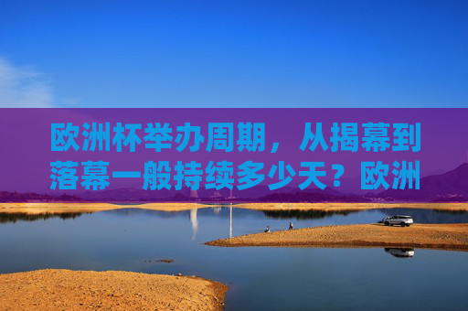 欧洲杯举办周期,从揭幕到落幕一般持续多少天?欧洲杯举办周期一般持续多少天? 欧洲杯举办周期,从揭幕到落幕一般持续多少天?欧洲杯举办周期一般持续多少天?