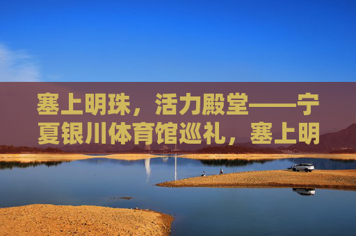 塞上明珠,活力殿堂——宁夏银川体育馆巡礼,塞上明珠,活力殿堂——宁夏银川体育馆巡礼 塞上明珠,活力殿堂——宁夏银川体育馆巡礼,塞上明珠,活力殿堂——宁夏银川体育馆巡礼