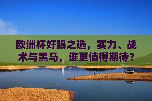 欧洲杯好踢之选，实力、战术与黑马，谁更值得期待？欧洲杯，实力、战术与黑马，谁更值得期待？