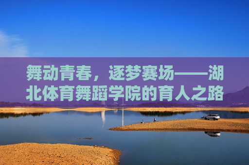 舞动青春,逐梦赛场——湖北体育舞蹈学院的育人之路,舞动青春逐梦赛场,湖北体育舞蹈学院育人之路 舞动青春,逐梦赛场——湖北体育舞蹈学院的育人之路,舞动青春逐梦赛场,湖北体育舞蹈学院育人之路