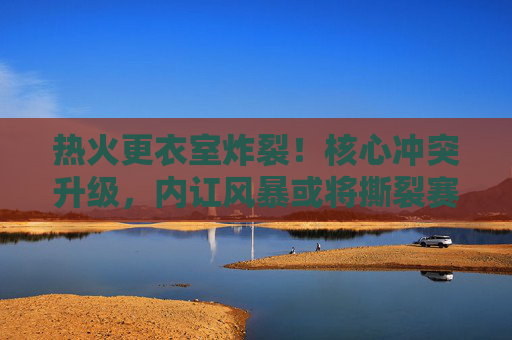 热火更衣室炸裂！核心冲突升级，内讧风暴或将撕裂赛季根基，热火更衣室炸裂！内讧风暴升级或撕裂赛季根基