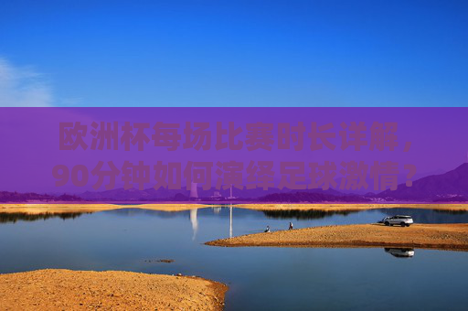 欧洲杯每场比赛时长详解,90分钟如何演绎足球激情?欧洲杯90分钟,足球激情的赛场演绎 欧洲杯每场比赛时长详解,90分钟如何演绎足球激情?欧洲杯90分钟,足球激情的赛场演绎