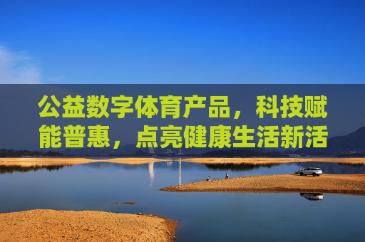 公益数字体育产品,科技赋能普惠,点亮健康生活新活力,公益数字体育,科技普惠,焕活健康新活力 公益数字体育产品,科技赋能普惠,点亮健康生活新活力,公益数字体育,科技普惠,焕活健康新活力