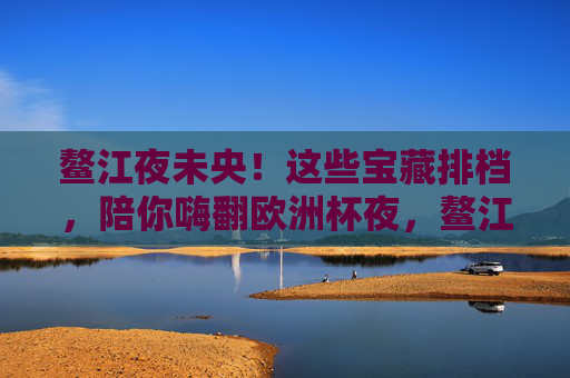 鳌江夜未央！这些宝藏排档，陪你嗨翻欧洲杯夜，鳌江夜未央！欧洲杯夜宝藏排档嗨翻天