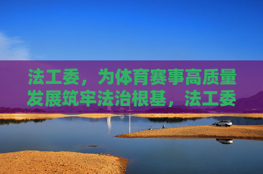 法工委,为体育赛事高质量发展筑牢法治根基,法工委为体育赛事高质量发展筑牢法治根基 法工委,为体育赛事高质量发展筑牢法治根基,法工委为体育赛事高质量发展筑牢法治根基