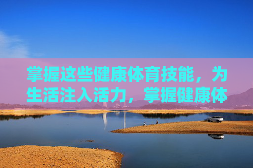 掌握这些健康体育技能，为生活注入活力，掌握健康体育技能，为生活注入活力