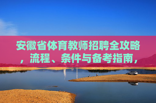 安徽省体育教师招聘全攻略，流程、条件与备考指南，安徽省体育教师招聘全攻略