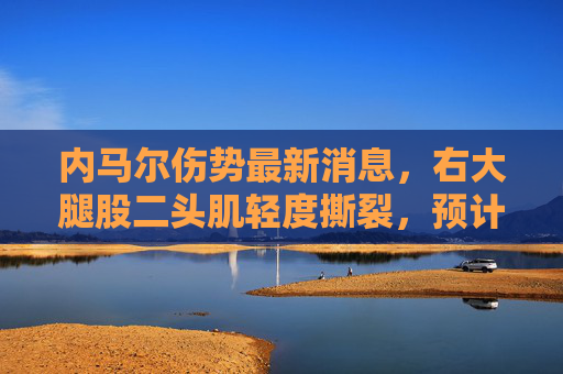 内马尔伤势最新消息，右大腿股二头肌轻度撕裂，预计缺阵3周，巴西队世预赛存隐忧，内马尔右大腿股二头肌轻度撕裂缺阵3周，巴西世预赛存隐忧