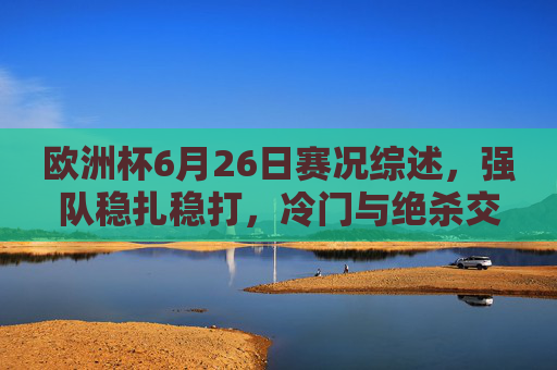 欧洲杯6月26日赛况综述，强队稳扎稳打，冷门与绝杀交织淘汰赛序幕，欧洲杯6月26日综述，强队稳扎稳打，冷门绝杀交织淘汰赛序幕