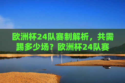 欧洲杯24队赛制解析,共需踢多少场?欧洲杯24队赛制解析,共需踢多少场? 欧洲杯24队赛制解析,共需踢多少场?欧洲杯24队赛制解析,共需踢多少场?