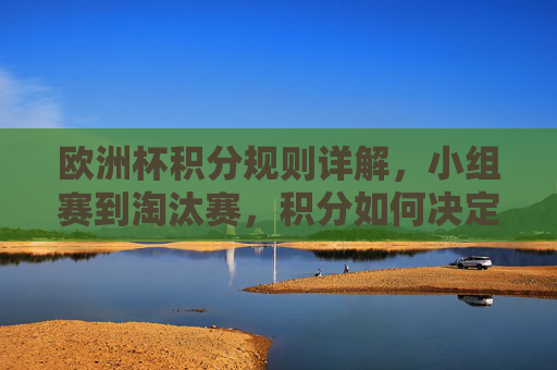 欧洲杯积分规则详解,小组赛到淘汰赛,积分如何决定晋级?欧洲杯积分规则,小组赛到淘汰赛,积分如何决定晋级? 欧洲杯积分规则详解,小组赛到淘汰赛,积分如何决定晋级?欧洲杯积分规则,小组赛到淘汰赛,积分如何决定晋级?