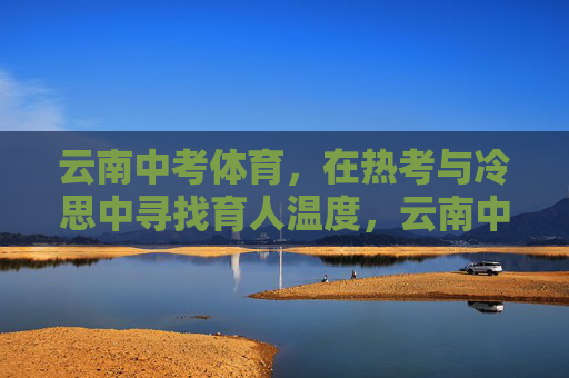 云南中考体育,在热考与冷思中寻找育人温度,云南中考体育,在热考与冷思中育有温度 云南中考体育,在热考与冷思中寻找育人温度,云南中考体育,在热考与冷思中育有温度