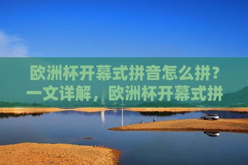 欧洲杯开幕式拼音怎么拼?一文详解,欧洲杯开幕式拼音怎么拼?一文详解 欧洲杯开幕式拼音怎么拼?一文详解,欧洲杯开幕式拼音怎么拼?一文详解