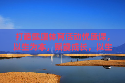 打造健康体育活动优质课,以生为本,赋能成长,以生为本赋能成长,打造健康体育优质课 打造健康体育活动优质课,以生为本,赋能成长,以生为本赋能成长,打造健康体育优质课