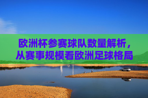欧洲杯参赛球队数量解析,从赛事规模看欧洲足球格局演变,欧洲杯参赛球队规模与足球格局演变 欧洲杯参赛球队数量解析,从赛事规模看欧洲足球格局演变,欧洲杯参赛球队规模与足球格局演变