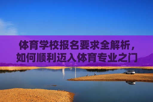 体育学校报名要求全解析,如何顺利迈入体育专业之门,体育学校报名要求全解析,顺利迈入体育专业之门 体育学校报名要求全解析,如何顺利迈入体育专业之门,体育学校报名要求全解析,顺利迈入体育专业之门