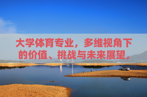 大学体育专业,多维视角下的价值、挑战与未来展望,多维视角下大学体育专业的价值、挑战与未来展望 大学体育专业,多维视角下的价值、挑战与未来展望,多维视角下大学体育专业的价值、挑战与未来展望