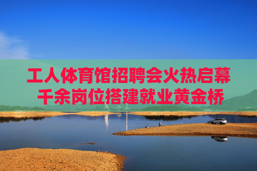 工人体育馆招聘会火热启幕 千余岗位搭建就业黄金桥梁,工人体育馆招聘会火热启幕 千余岗位搭建就业黄金桥梁 工人体育馆招聘会火热启幕 千余岗位搭建就业黄金桥梁,工人体育馆招聘会火热启幕 千余岗位搭建就业黄金桥梁