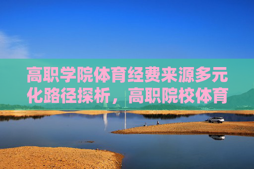 高职学院体育经费来源多元化路径探析,高职院校体育经费多元化来源路径探析 高职学院体育经费来源多元化路径探析,高职院校体育经费多元化来源路径探析