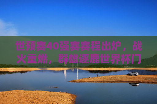 世预赛40强赛赛程出炉,战火重燃,群雄逐鹿世界杯门票,世预赛40强赛赛程出炉,战火重燃,群雄逐鹿世界杯门票 世预赛40强赛赛程出炉,战火重燃,群雄逐鹿世界杯门票,世预赛40强赛赛程出炉,战火重燃,群雄逐鹿世界杯门票