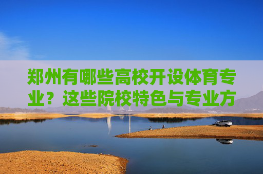 郑州有哪些高校开设体育专业?这些院校特色与专业方向全解析,郑州高校体育专业,院校特色与专业方向全解析 郑州有哪些高校开设体育专业?这些院校特色与专业方向全解析,郑州高校体育专业,院校特色与专业方向全解析