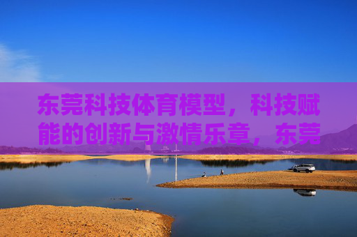 东莞科技体育模型,科技赋能的创新与激情乐章,东莞科技体育模型,科技赋能的创新激情乐章 东莞科技体育模型,科技赋能的创新与激情乐章,东莞科技体育模型,科技赋能的创新激情乐章