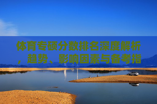 体育专硕分数排名深度解析,趋势、影响因素与备考指南,体育专硕分数排名深度解析,趋势、影响因素与备考指南 体育专硕分数排名深度解析,趋势、影响因素与备考指南,体育专硕分数排名深度解析,趋势、影响因素与备考指南