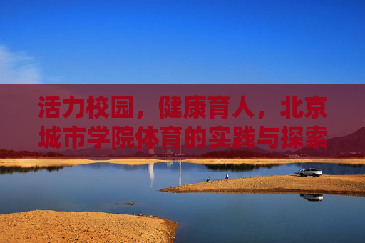 活力校园,健康育人,北京城市学院体育的实践与探索 活力校园,健康育人,北京城市学院体育的实践与探索