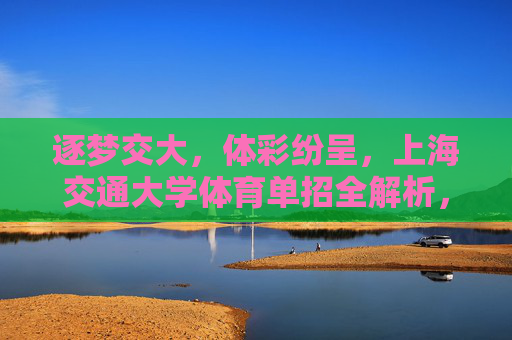 逐梦交大,体彩纷呈,上海交通大学体育单招全解析,逐梦交大,上海交通大学体育单招全解析 逐梦交大,体彩纷呈,上海交通大学体育单招全解析,逐梦交大,上海交通大学体育单招全解析