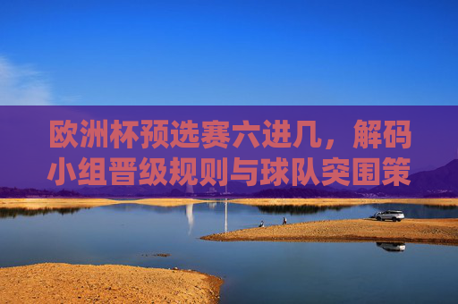欧洲杯预选赛六进几,解码小组晋级规则与球队突围策略,欧洲杯预选赛六进几,规则解码与球队突围策略 欧洲杯预选赛六进几,解码小组晋级规则与球队突围策略,欧洲杯预选赛六进几,规则解码与球队突围策略