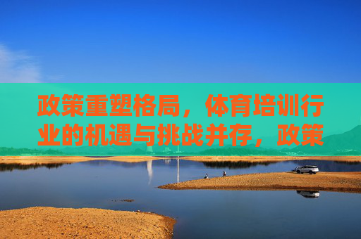 政策重塑格局,体育培训行业的机遇与挑战并存,政策重塑体育培训格局,机遇与挑战并存 政策重塑格局,体育培训行业的机遇与挑战并存,政策重塑体育培训格局,机遇与挑战并存
