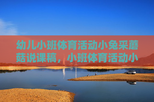 幼儿小班体育活动小兔采蘑菇说课稿,小班体育活动小兔采蘑菇说课稿 幼儿小班体育活动小兔采蘑菇说课稿,小班体育活动小兔采蘑菇说课稿