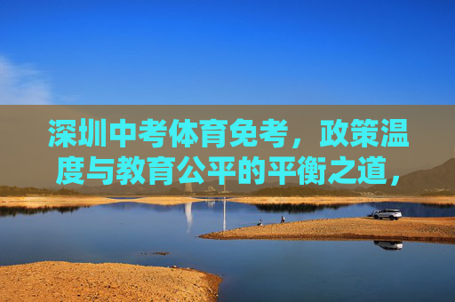 深圳中考体育免考，政策温度与教育公平的平衡之道，深圳中考体育免考，政策温度与教育公平的平衡之道