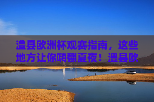 澧县欧洲杯观赛指南,这些地方让你嗨翻夏夜!澧县欧洲杯观赛指南,嗨翻夏夜! 澧县欧洲杯观赛指南,这些地方让你嗨翻夏夜!澧县欧洲杯观赛指南,嗨翻夏夜!