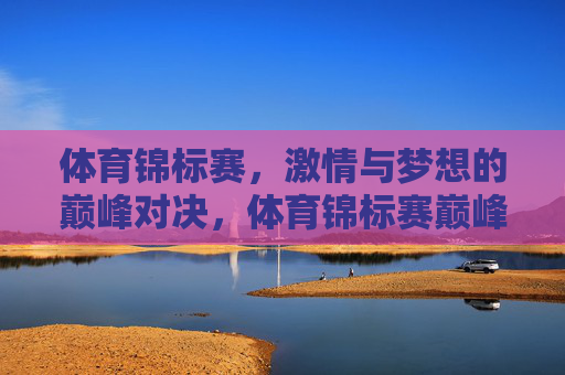 体育锦标赛,激情与梦想的巅峰对决,体育锦标赛巅峰对决,激情与梦想 体育锦标赛,激情与梦想的巅峰对决,体育锦标赛巅峰对决,激情与梦想