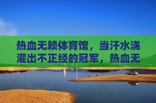 热血无赖体育馆,当汗水浇灌出不正经的冠军,热血无赖体育馆,汗水浇灌不正经冠军 热血无赖体育馆,当汗水浇灌出不正经的冠军,热血无赖体育馆,汗水浇灌不正经冠军