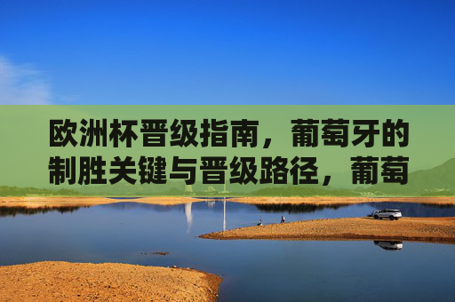欧洲杯晋级指南,葡萄牙的制胜关键与晋级路径,葡萄牙欧洲杯晋级,制胜关键与路径 欧洲杯晋级指南,葡萄牙的制胜关键与晋级路径,葡萄牙欧洲杯晋级,制胜关键与路径