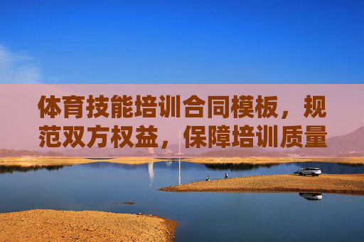 体育技能培训合同模板,规范双方权益,保障培训质量,体育技能培训合同模板,规范权益 保障质量 体育技能培训合同模板,规范双方权益,保障培训质量,体育技能培训合同模板,规范权益 保障质量