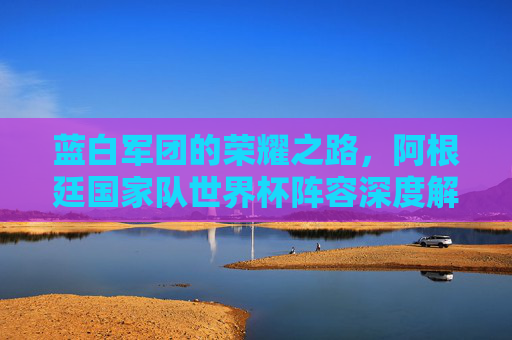 蓝白军团的荣耀之路,阿根廷国家队世界杯阵容深度解析,蓝白军团的荣耀之路,阿根廷世界杯阵容深度解析 蓝白军团的荣耀之路,阿根廷国家队世界杯阵容深度解析,蓝白军团的荣耀之路,阿根廷世界杯阵容深度解析