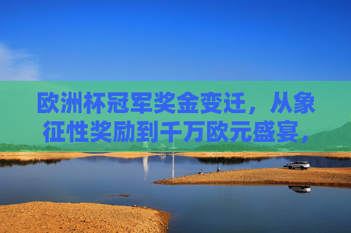 欧洲杯冠军奖金变迁，从象征性奖励到千万欧元盛宴，欧洲杯冠军奖金变迁，从象征性奖励到千万欧元盛宴