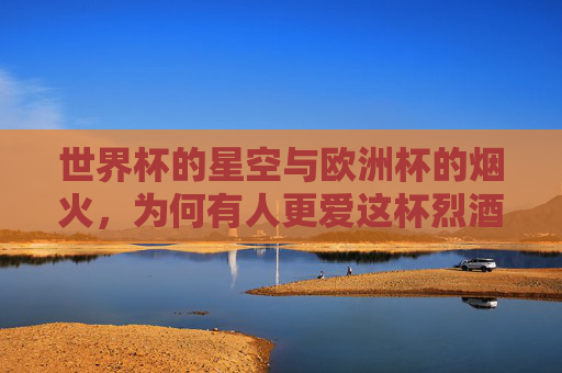 世界杯的星空与欧洲杯的烟火,为何有人更爱这杯烈酒?世界杯星空与欧洲杯烟火,为何有人偏爱这杯烈酒? 世界杯的星空与欧洲杯的烟火,为何有人更爱这杯烈酒?世界杯星空与欧洲杯烟火,为何有人偏爱这杯烈酒?