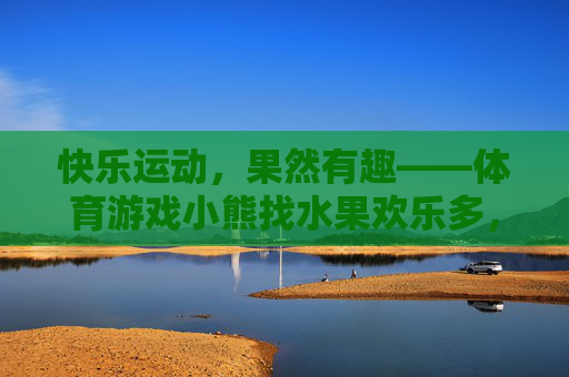 快乐运动,果然有趣——体育游戏小熊找水果欢乐多,小熊找水果,快乐运动欢乐多 快乐运动,果然有趣——体育游戏小熊找水果欢乐多,小熊找水果,快乐运动欢乐多