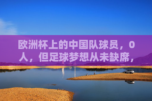 欧洲杯上的中国队球员,0人,但足球梦想从未缺席,欧洲杯无中国球员,足球梦想从未缺席 欧洲杯上的中国队球员,0人,但足球梦想从未缺席,欧洲杯无中国球员,足球梦想从未缺席