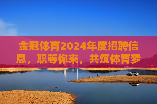 金冠体育2024年度招聘信息,职等你来,共筑体育梦想!金冠体育2024年度招聘,职等你来,共筑体育梦想! 金冠体育2024年度招聘信息,职等你来,共筑体育梦想!金冠体育2024年度招聘,职等你来,共筑体育梦想!