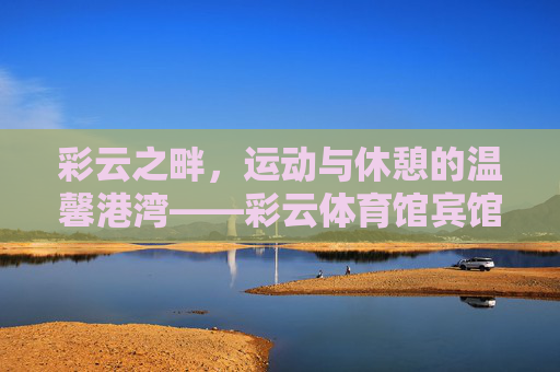彩云之畔,运动与休憩的温馨港湾——彩云体育馆宾馆,彩云之畔运动休憩温馨港湾——彩云体育馆宾馆 彩云之畔,运动与休憩的温馨港湾——彩云体育馆宾馆,彩云之畔运动休憩温馨港湾——彩云体育馆宾馆
