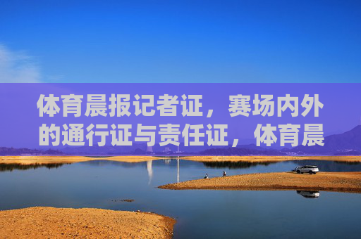 体育晨报记者证，赛场内外的通行证与责任证，体育晨报记者证，赛场内外的通行证与责任证