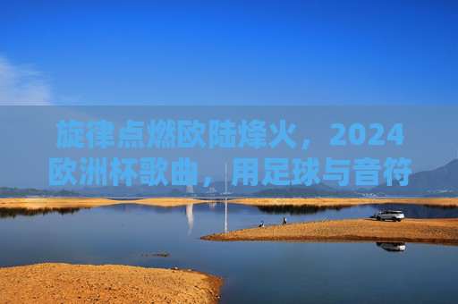 旋律点燃欧陆烽火，2024欧洲杯歌曲，用足球与音符共绘夏天，旋律点燃欧陆烽火，2024欧洲杯，足球音符共绘夏