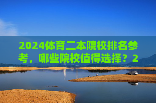 2024体育二本院校排名参考，哪些院校值得选择？2024体育二本院校排名参考，哪些院校值得选择？