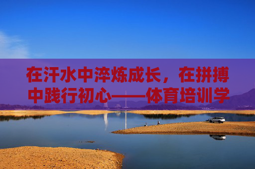 在汗水中淬炼成长,在拼搏中践行初心——体育培训学员表态发言,汗水淬炼成长,拼搏践行初心——体育培训学员表态 在汗水中淬炼成长,在拼搏中践行初心——体育培训学员表态发言,汗水淬炼成长,拼搏践行初心——体育培训学员表态