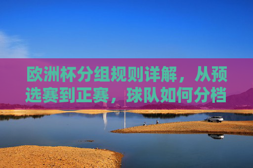 欧洲杯分组规则详解,从预选赛到正赛,球队如何分档抽签?欧洲杯分组规则详解,从预选赛到正赛的分档抽签 欧洲杯分组规则详解,从预选赛到正赛,球队如何分档抽签?欧洲杯分组规则详解,从预选赛到正赛的分档抽签